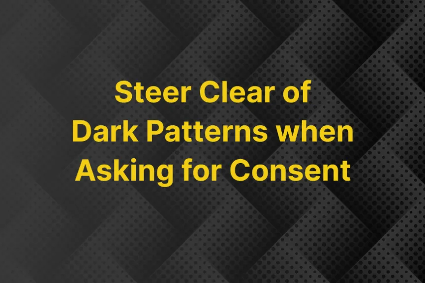 Steer Clear of Dark Pattterns when Asking for Consent